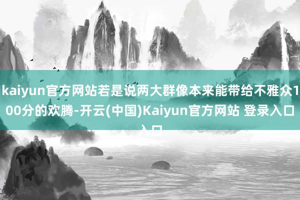 kaiyun官方网站若是说两大群像本来能带给不雅众100分的欢腾-开云(中国)Kaiyun官方网站 登录入口