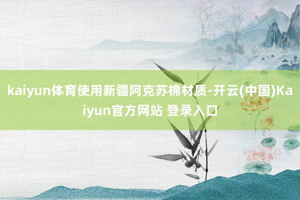 kaiyun体育使用新疆阿克苏棉材质-开云(中国)Kaiyun官方网站 登录入口