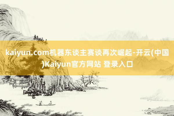 kaiyun.com机器东谈主赛谈再次崛起-开云(中国)Kaiyun官方网站 登录入口