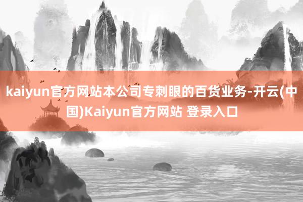 kaiyun官方网站本公司专刺眼的百货业务-开云(中国)Kaiyun官方网站 登录入口