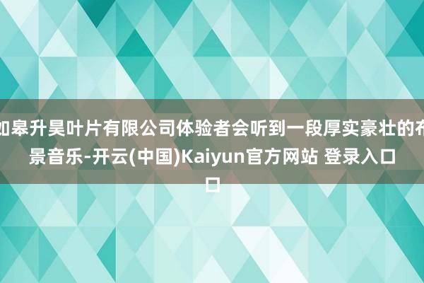 如皋升昊叶片有限公司体验者会听到一段厚实豪壮的布景音乐-开云(中国)Kaiyun官方网站 登录入口