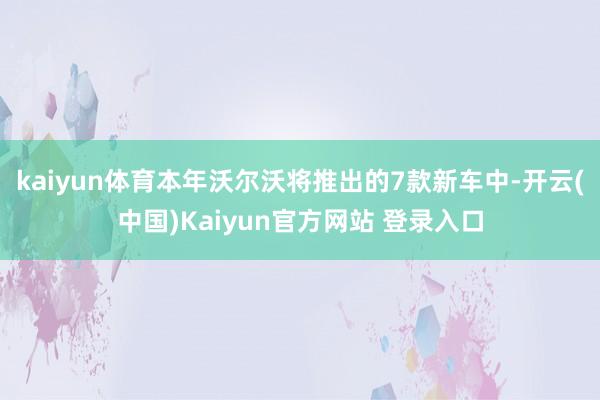 kaiyun体育本年沃尔沃将推出的7款新车中-开云(中国)Kaiyun官方网站 登录入口