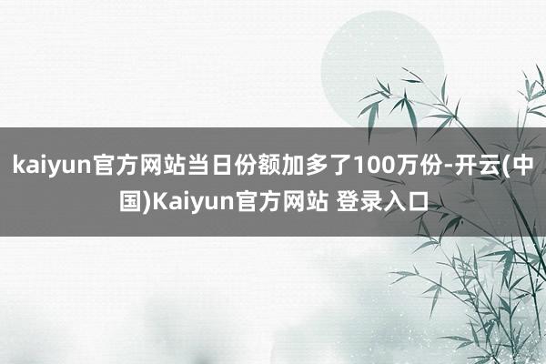 kaiyun官方网站当日份额加多了100万份-开云(中国)Kaiyun官方网站 登录入口