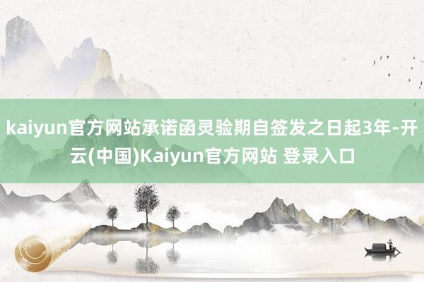 kaiyun官方网站承诺函灵验期自签发之日起3年-开云(中国)Kaiyun官方网站 登录入口