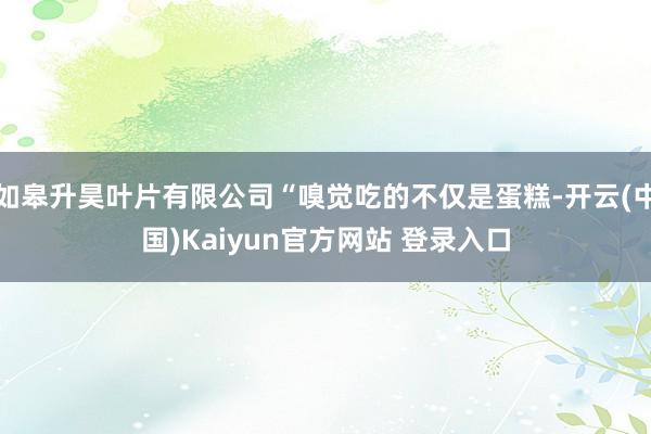 如皋升昊叶片有限公司“嗅觉吃的不仅是蛋糕-开云(中国)Kaiyun官方网站 登录入口