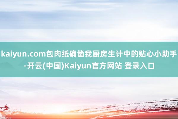 kaiyun.com包肉纸确凿我厨房生计中的贴心小助手-开云(中国)Kaiyun官方网站 登录入口