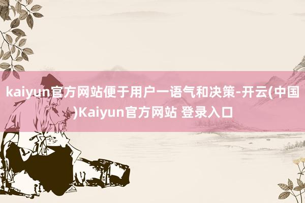 kaiyun官方网站便于用户一语气和决策-开云(中国)Kaiyun官方网站 登录入口