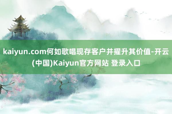 kaiyun.com何如歌唱现存客户并擢升其价值-开云(中国)Kaiyun官方网站 登录入口