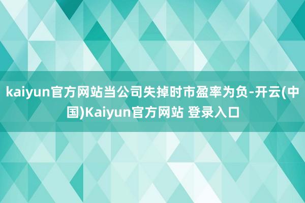 kaiyun官方网站当公司失掉时市盈率为负-开云(中国)Kaiyun官方网站 登录入口