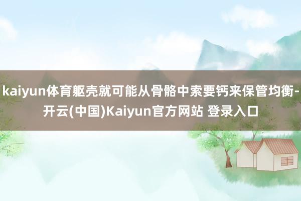 kaiyun体育躯壳就可能从骨骼中索要钙来保管均衡-开云(中国)Kaiyun官方网站 登录入口