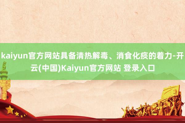 kaiyun官方网站具备清热解毒、消食化痰的着力-开云(中国)Kaiyun官方网站 登录入口