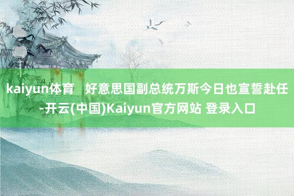 kaiyun体育   好意思国副总统万斯今日也宣誓赴任-开云(中国)Kaiyun官方网站 登录入口