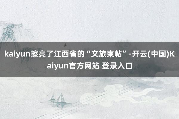 kaiyun擦亮了江西省的“文旅柬帖”-开云(中国)Kaiyun官方网站 登录入口