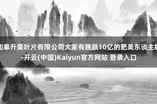 如皋升昊叶片有限公司大家有跳跃10亿的肥美东谈主群-开云(中国)Kaiyun官方网站 登录入口