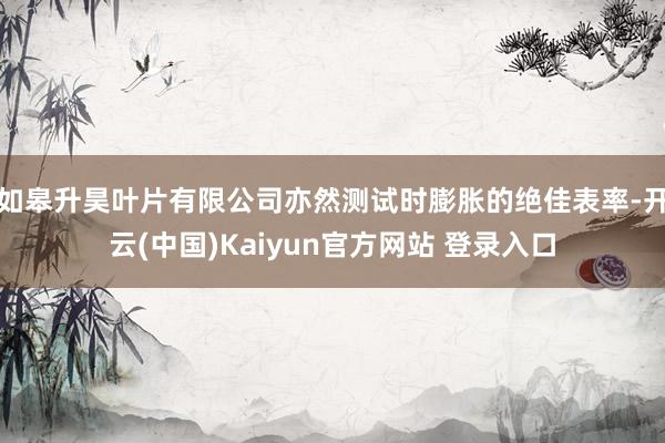 如皋升昊叶片有限公司亦然测试时膨胀的绝佳表率-开云(中国)Kaiyun官方网站 登录入口