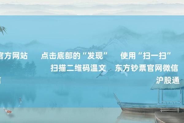 kaiyun官方网站      点击底部的“发现”     使用“扫一扫”     即可将网页共享至一又友圈                            扫描二维码温文    东方钞票官网微信                                                                        沪股通             深股通        