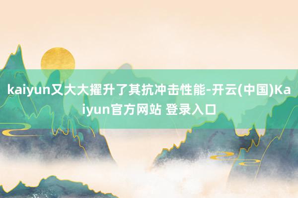 kaiyun又大大擢升了其抗冲击性能-开云(中国)Kaiyun官方网站 登录入口