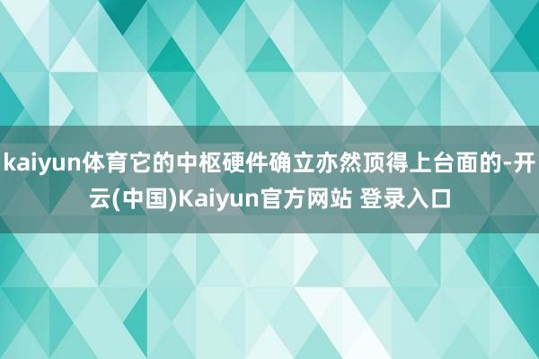 kaiyun体育它的中枢硬件确立亦然顶得上台面的-开云(中国)Kaiyun官方网站 登录入口