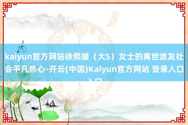 kaiyun官方网站徐熙媛（大S）女士的离世激发社会平凡热心-开云(中国)Kaiyun官方网站 登录入口