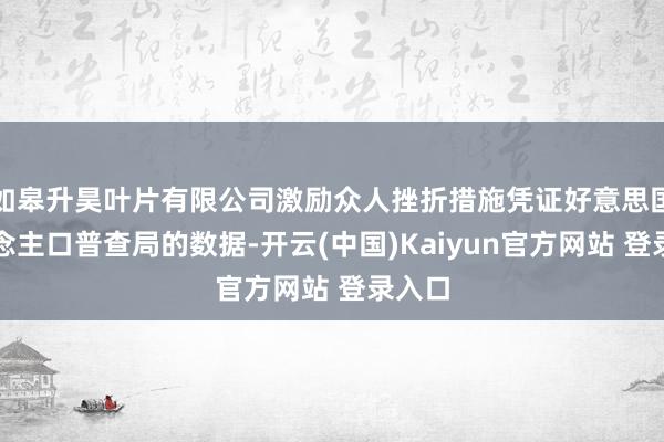 如皋升昊叶片有限公司激励众人挫折措施凭证好意思国东说念主口普查局的数据-开云(中国)Kaiyun官方网站 登录入口