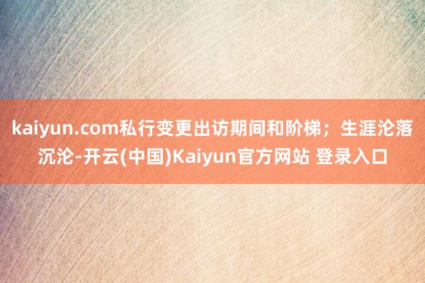 kaiyun.com私行变更出访期间和阶梯；生涯沦落沉沦-开云(中国)Kaiyun官方网站 登录入口