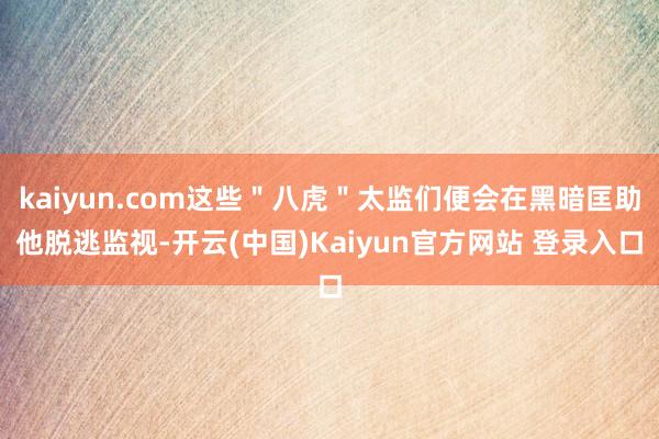 kaiyun.com这些＂八虎＂太监们便会在黑暗匡助他脱逃监视-开云(中国)Kaiyun官方网站 登录入口