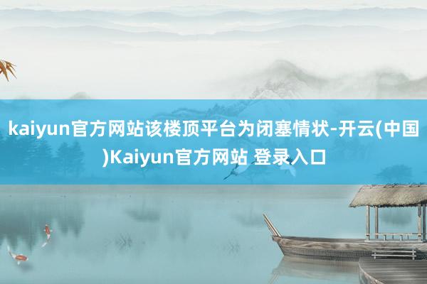 kaiyun官方网站该楼顶平台为闭塞情状-开云(中国)Kaiyun官方网站 登录入口