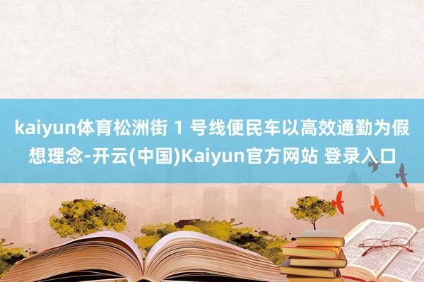 kaiyun体育松洲街 1 号线便民车以高效通勤为假想理念-开云(中国)Kaiyun官方网站 登录入口