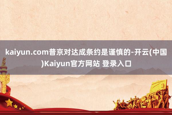 kaiyun.com普京对达成条约是谨慎的-开云(中国)Kaiyun官方网站 登录入口