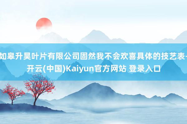 如皋升昊叶片有限公司固然我不会欢喜具体的技艺表-开云(中国)Kaiyun官方网站 登录入口